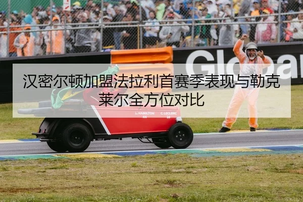 汉密尔顿加盟法拉利首赛季表现与勒克莱尔全方位对比