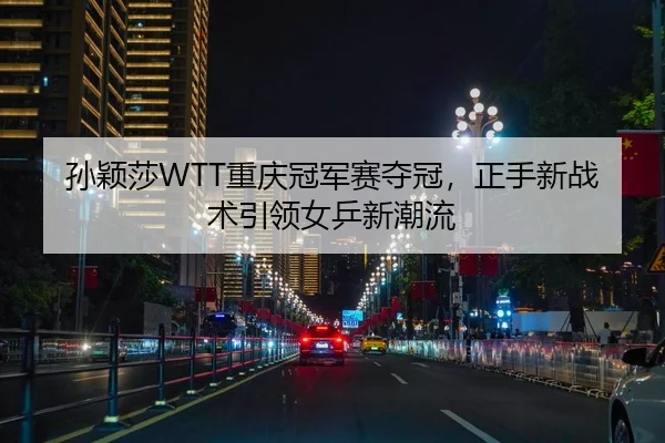 孙颖莎WTT重庆冠军赛夺冠，正手新战术引领女乒新潮流