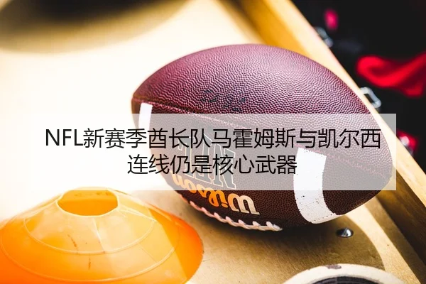 NFL新赛季酋长队马霍姆斯与凯尔西连线仍是核心武器