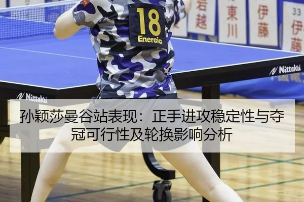 孙颖莎曼谷站表现：正手进攻稳定性与夺冠可行性及轮换影响分析