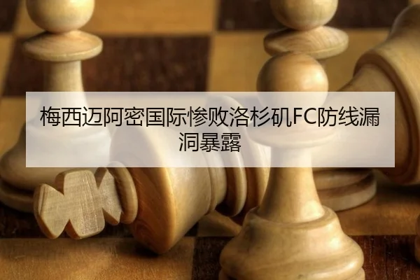 梅西迈阿密国际惨败洛杉矶FC防线漏洞暴露