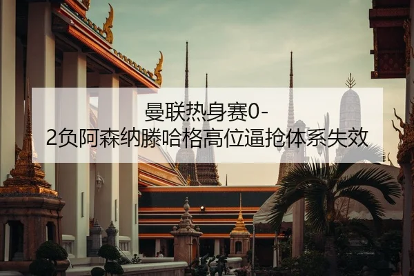 曼联热身赛0-2负阿森纳滕哈格高位逼抢体系失效