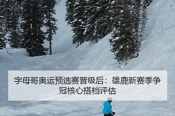 字母哥奥运预选赛晋级后：雄鹿新赛季争冠核心搭档评估