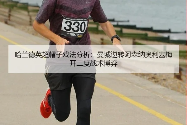 哈兰德英超帽子戏法分析：曼城逆转阿森纳奥利塞梅开二度战术博弈